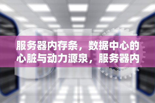 服务器内存条，数据中心的心脏与动力源泉，服务器内存条和普通内存条区别