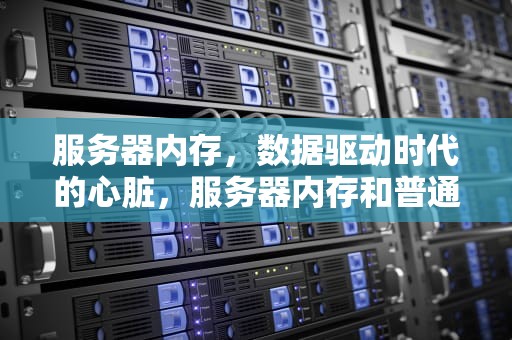服务器内存，数据驱动时代的心脏，服务器内存和普通内存有什么区别
