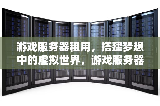 游戏服务器租用，搭建梦想中的虚拟世界，游戏服务器租用多少钱一年