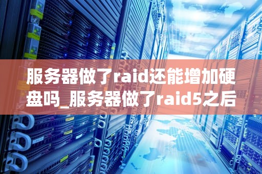 服务器做了raid还能增加硬盘吗_服务器做了raid5之后还能挂载硬盘嘛_服务器RAID与硬盘扩容的探讨