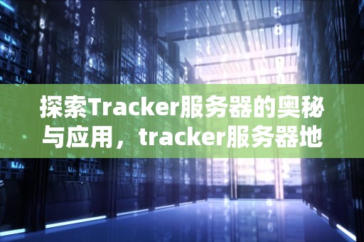 探索Tracker服务器的奥秘与应用，tracker服务器地址每日更新