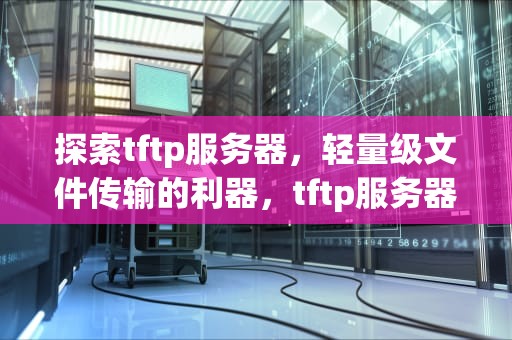 探索tftp服务器，轻量级文件传输的利器，tftp服务器搭建教程
