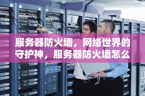 服务器防火墙，网络世界的守护神，服务器防火墙怎么关闭