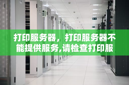 打印服务器，打印服务器不能提供服务,请检查打印服务器
