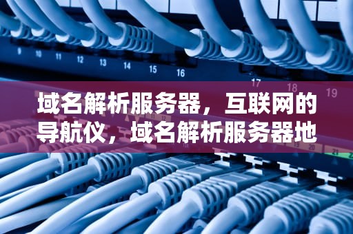 域名解析服务器，互联网的导航仪，域名解析服务器地址