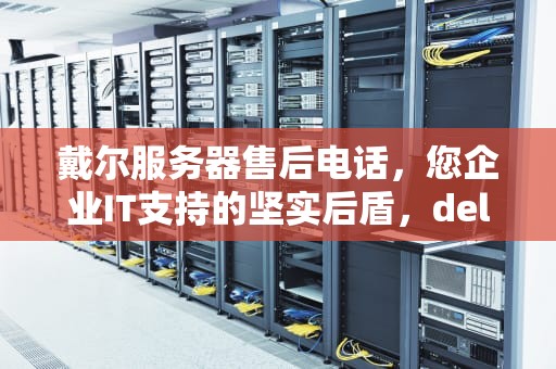 戴尔服务器售后电话，您企业IT支持的坚实后盾，dell服务器售后电话24小时