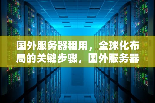 国外服务器租用，全球化布局的关键步骤，国外服务器租用价格表