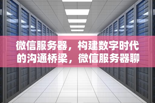 微信服务器，构建数字时代的沟通桥梁，微信服务器聊天记录保存多久