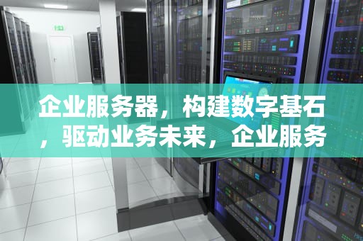 企业服务器，构建数字基石，驱动业务未来，企业服务器租赁