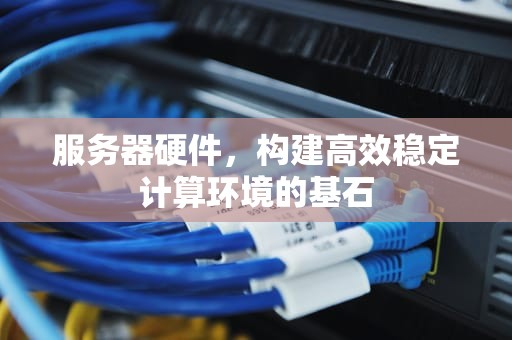 服务器硬件，构建高效稳定计算环境的基石