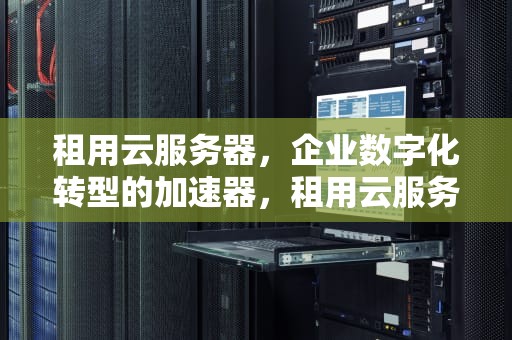 租用云服务器，企业数字化转型的加速器，租用云服务器的费用一年多少