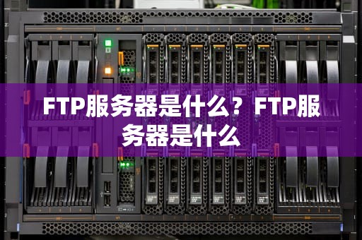 FTP服务器是什么？FTP服务器是什么