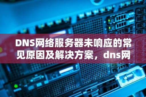 DNS网络服务器未响应的常见原因及解决方案，dns网络服务器未响应怎么解决