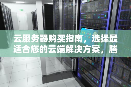云服务器购买指南，选择最适合您的云端解决方案，腾讯云服务器购买