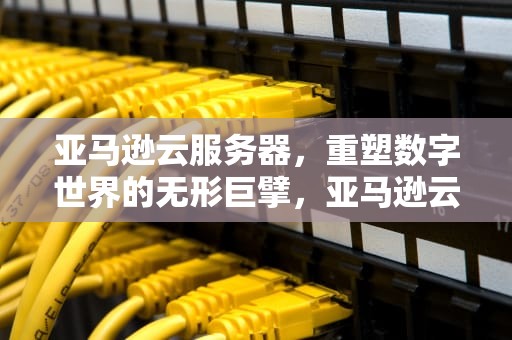 亚马逊云服务器，重塑数字世界的无形巨擘，亚马逊云服务器多少钱一年