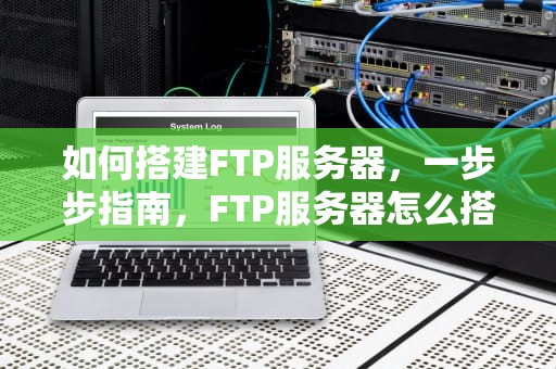 如何搭建FTP服务器，一步步指南，FTP服务器怎么搭建