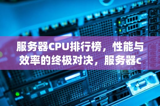 服务器CPU排行榜，性能与效率的终极对决，服务器cpu排行榜一览表