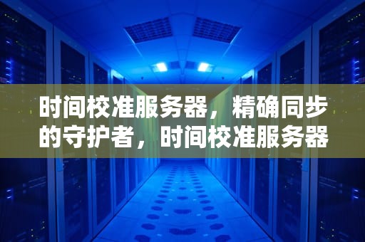 时间校准服务器，精确同步的守护者，时间校准服务器北京时间