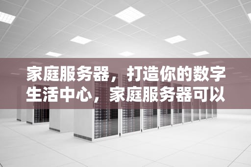 家庭服务器，打造你的数字生活中心，家庭服务器可以干嘛