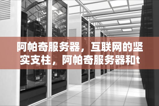 阿帕奇服务器，互联网的坚实支柱，阿帕奇服务器和tomcat