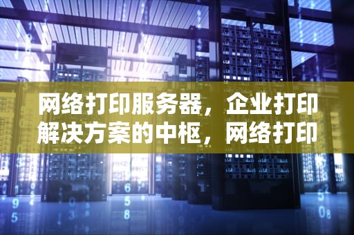 网络打印服务器，企业打印解决方案的中枢，网络打印服务器怎么使用教程