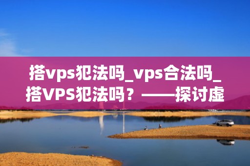 搭vps犯法吗_vps合法吗_搭VPS犯法吗？——探讨虚拟专用服务器的法律问题