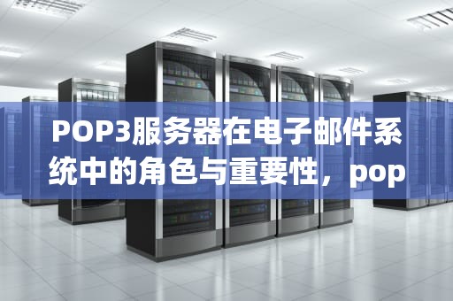 POP3服务器在电子邮件系统中的角色与重要性，pop3服务器用来____邮件