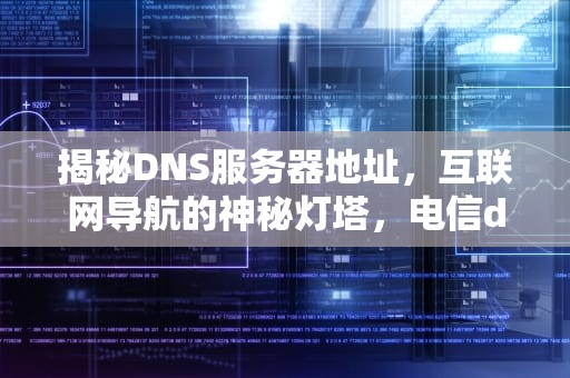 揭秘DNS服务器地址，互联网导航的神秘灯塔，电信dns的服务器地址是多少
