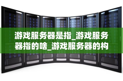 游戏服务器是指_游戏服务器指的啥_游戏服务器的构建与管理