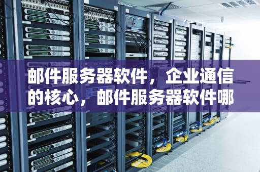 邮件服务器软件，企业通信的核心，邮件服务器软件哪个好
