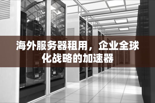 海外服务器租用，企业全球化战略的加速器