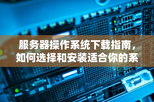 服务器操作系统下载指南，如何选择和安装适合你的系统，服务器版的操作系统