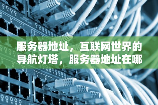 服务器地址，互联网世界的导航灯塔，服务器地址在哪里看