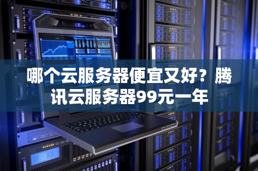 哪个云服务器便宜又好？腾讯云服务器99元一年