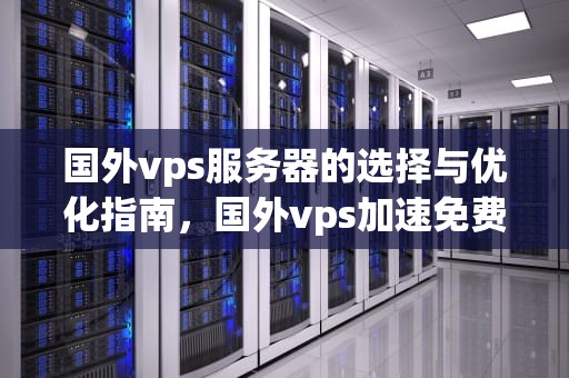 国外vps服务器的选择与优化指南，国外vps加速免费