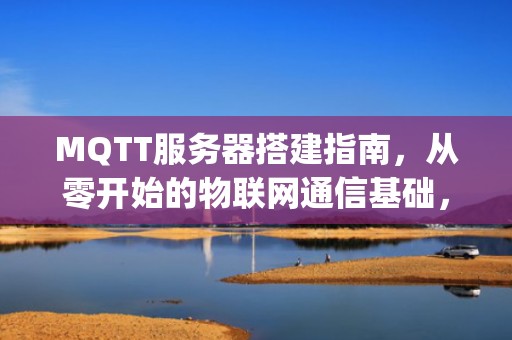 MQTT服务器搭建指南，从零开始的物联网通信基础，mqtt服务器搭建好连接不上