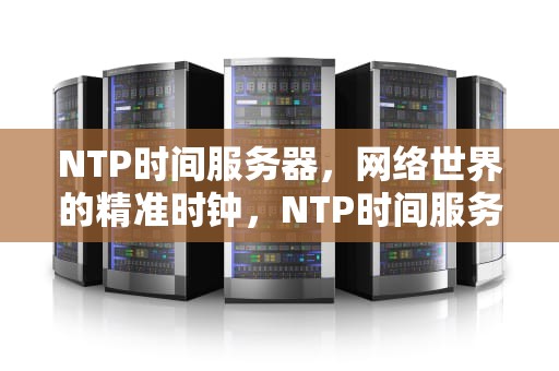 NTP时间服务器，网络世界的精准时钟，NTP时间服务器设置