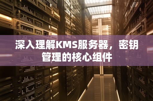 深入理解KMS服务器，密钥管理的核心组件