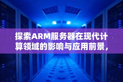 探索ARM服务器在现代计算领域的影响与应用前景，arm服务器和x86服务器区别