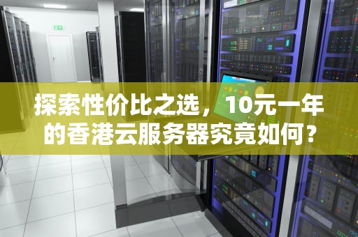 探索性价比之选，10元一年的香港云服务器究竟如何？云服务器租用价格多少钱一年