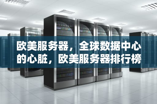 欧美服务器，全球数据中心的心脏，欧美服务器排行榜