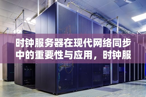 时钟服务器在现代网络同步中的重要性与应用，时钟服务器怎么设置