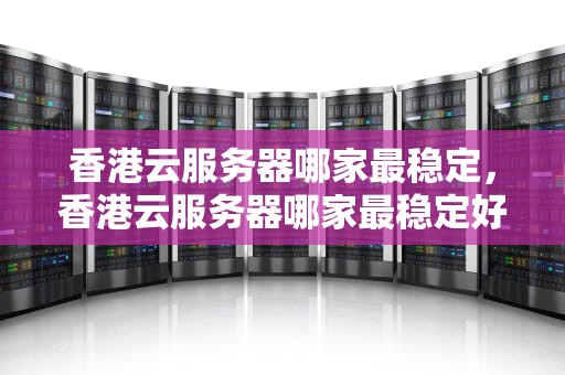 香港云服务器哪家最稳定，香港云服务器哪家最稳定好