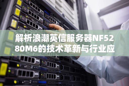 解析浪潮英信服务器NF5280M6的技术革新与行业应用，浪潮英信服务器nf5280m6配置