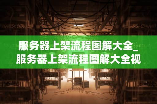 服务器上架流程图解大全_服务器上架流程图解大全视频_服务器上架流程图解大全