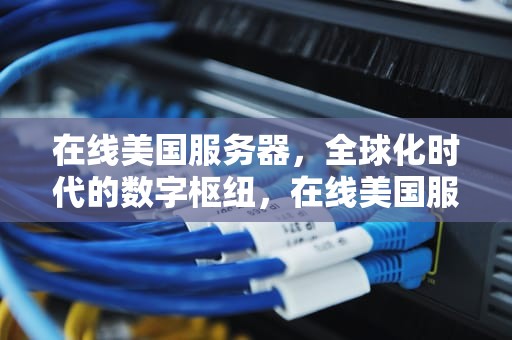 在线美国服务器，全球化时代的数字枢纽，在线美国服务器打开