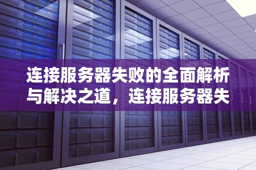 连接服务器失败的全面解析与解决之道，连接服务器失败是什么原因