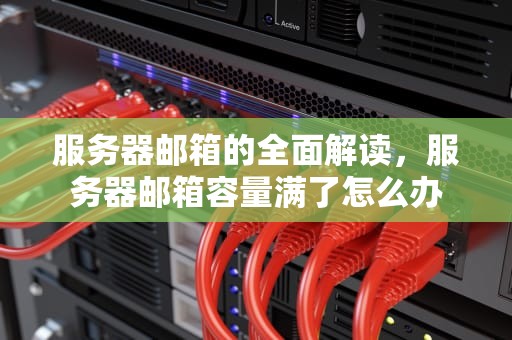 服务器邮箱的全面解读，服务器邮箱容量满了怎么办