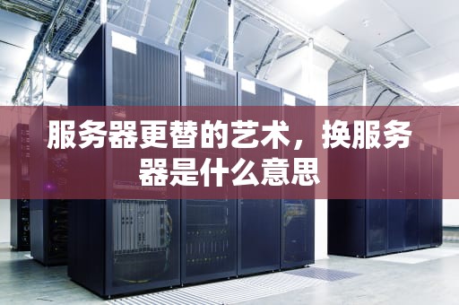服务器更替的艺术，换服务器是什么意思