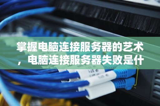 掌握电脑连接服务器的艺术，电脑连接服务器失败是什么原因